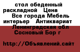 стол обеденный раскладной › Цена ­ 10 000 - Все города Мебель, интерьер » Антиквариат   . Ленинградская обл.,Сосновый Бор г.
